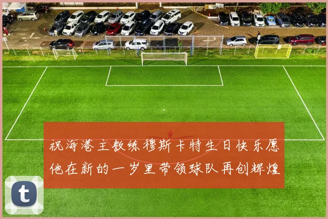 祝海港主教练穆斯卡特生日快乐愿他在新的一岁里带领球队再创辉煌