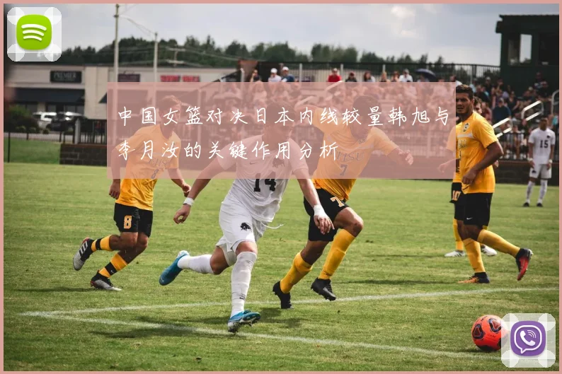 中国女篮对决日本内线较量韩旭与李月汝的关键作用分析