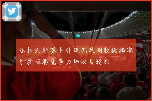 法拉利新赛季升级包风洞数据揭晓引发正赛竞争力热议与猜测