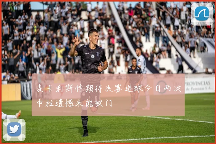 麦卡利斯特期待决赛进球今日两次中柱遗憾未能破门