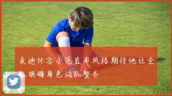 麦迪怀念小范直率风格期待他让全队明确角色站队整齐